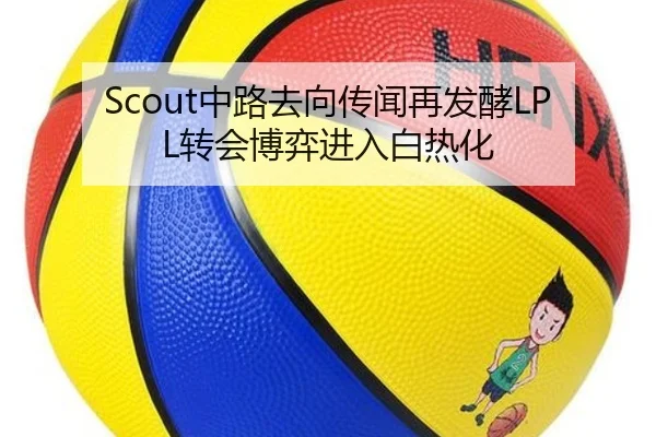Scout中路去向传闻再发酵LPL转会博弈进入白热化
