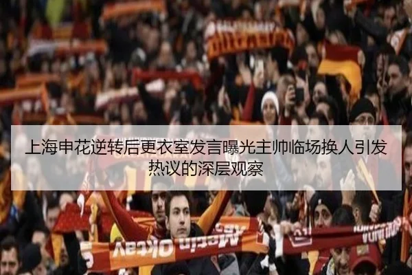 上海申花逆转后更衣室发言曝光主帅临场换人引发热议的深层观察