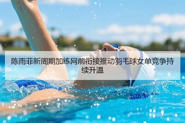 陈雨菲新周期加练网前衔接推动羽毛球女单竞争持续升温