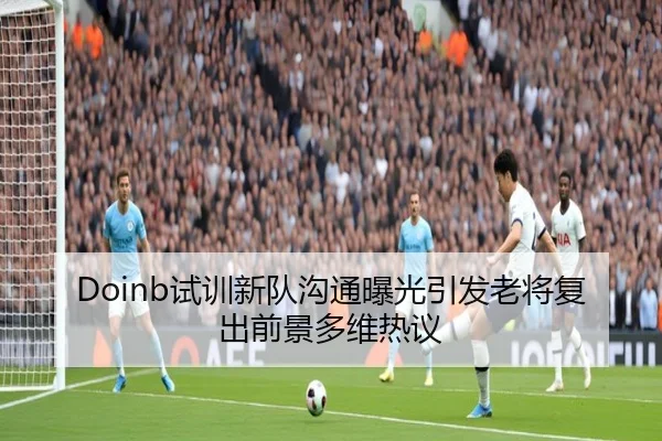 Doinb试训新队沟通曝光引发老将复出前景多维热议