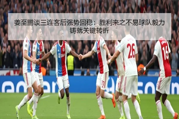 姜至鹏谈三连客后强势回稳：胜利来之不易球队毅力铸就关键转折
