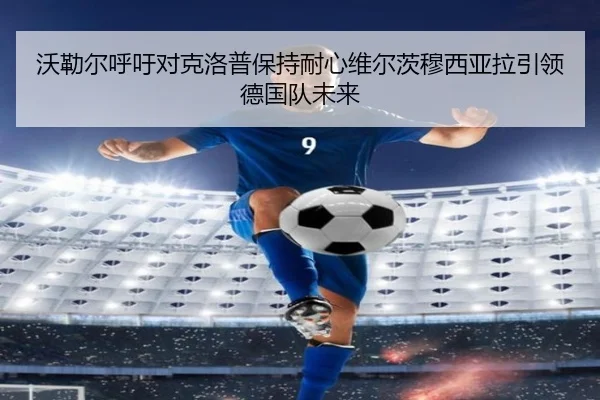 沃勒尔呼吁对克洛普保持耐心维尔茨穆西亚拉引领德国队未来